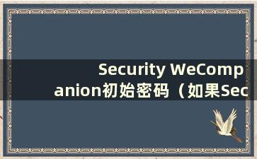 Security WeCompanion初始密码（如果Security WeCompanion用户名不存在怎么办）